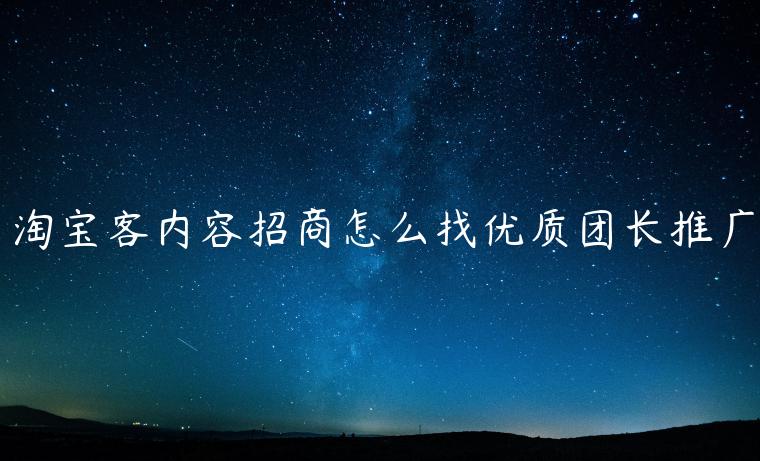 淘寶客內(nèi)容招商怎么找優(yōu)質(zhì)團(tuán)長(zhǎng)推廣